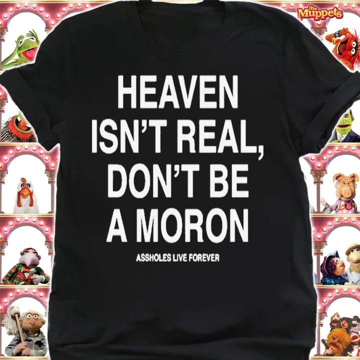 Heaven isnt real dont be a moron assholes live forever shirt t-shirt shirt