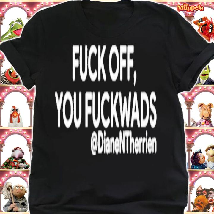 Fuck Off You Fuckwads @DianeNTherrien Shirt t-shirt