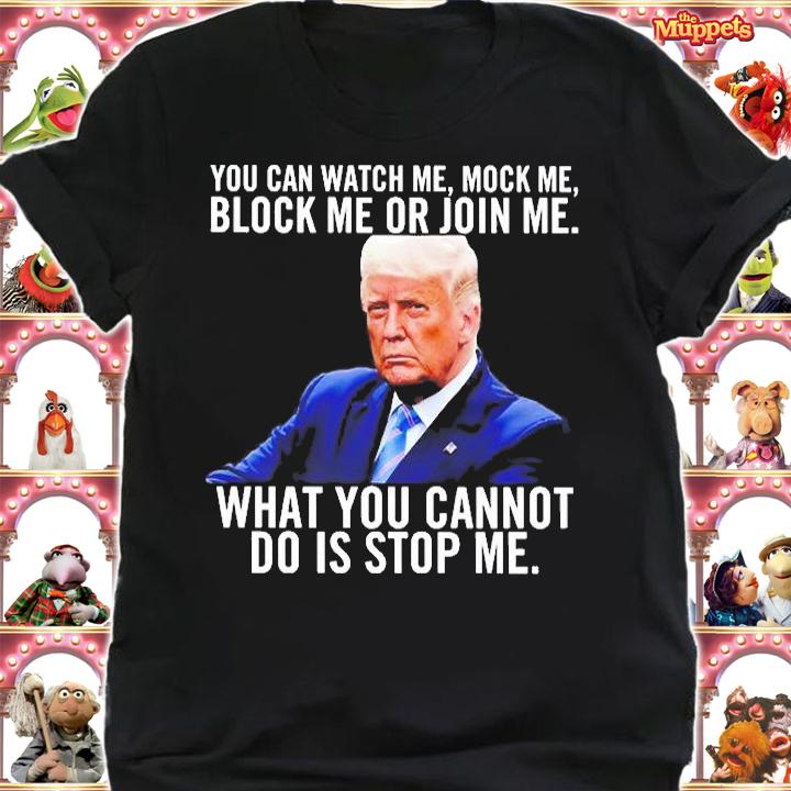 Trump You Can Watch Me Mock Me Block Me Or Join Me What You Cannot Do Is Stop Me T-Shirt