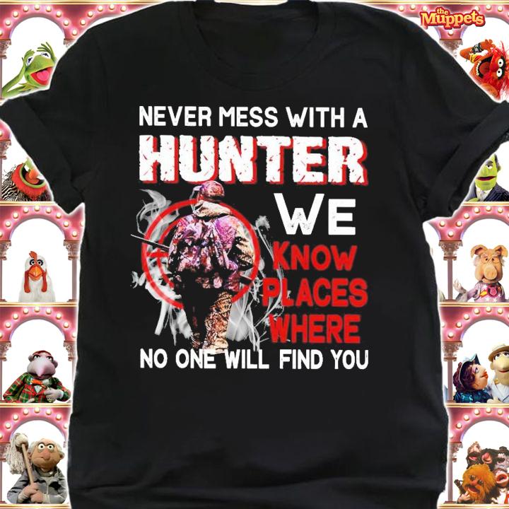 Never mess with a hunter we know places where no one will find you shirt