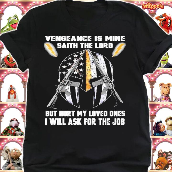 Vengeance Is Mine Saith The Lord but hurt my loved ones I will ask for the job shirt