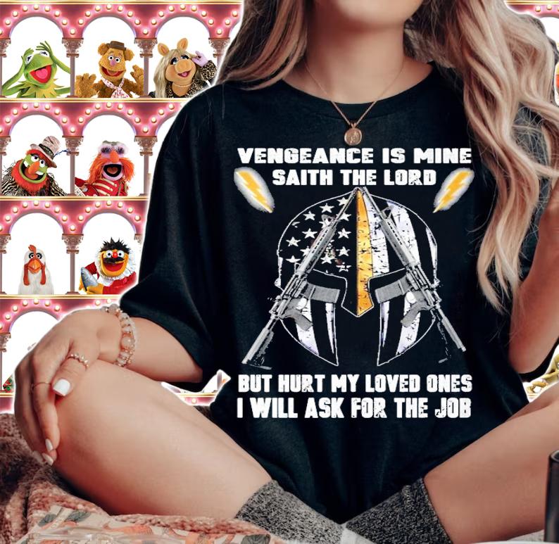 Vengeance Is Mine Saith The Lord but hurt my loved ones I will ask for the job shirt