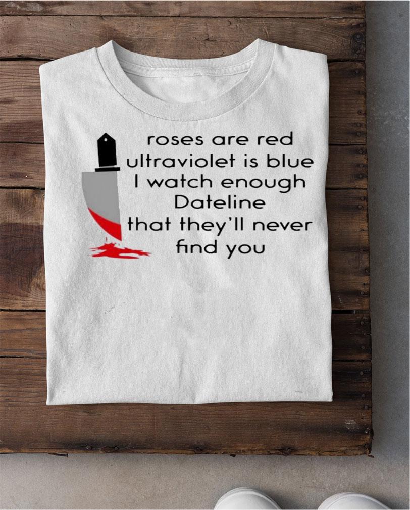Roses are red ultraviolet is blue i watch enough dateline that theyll never find you shirt shirt