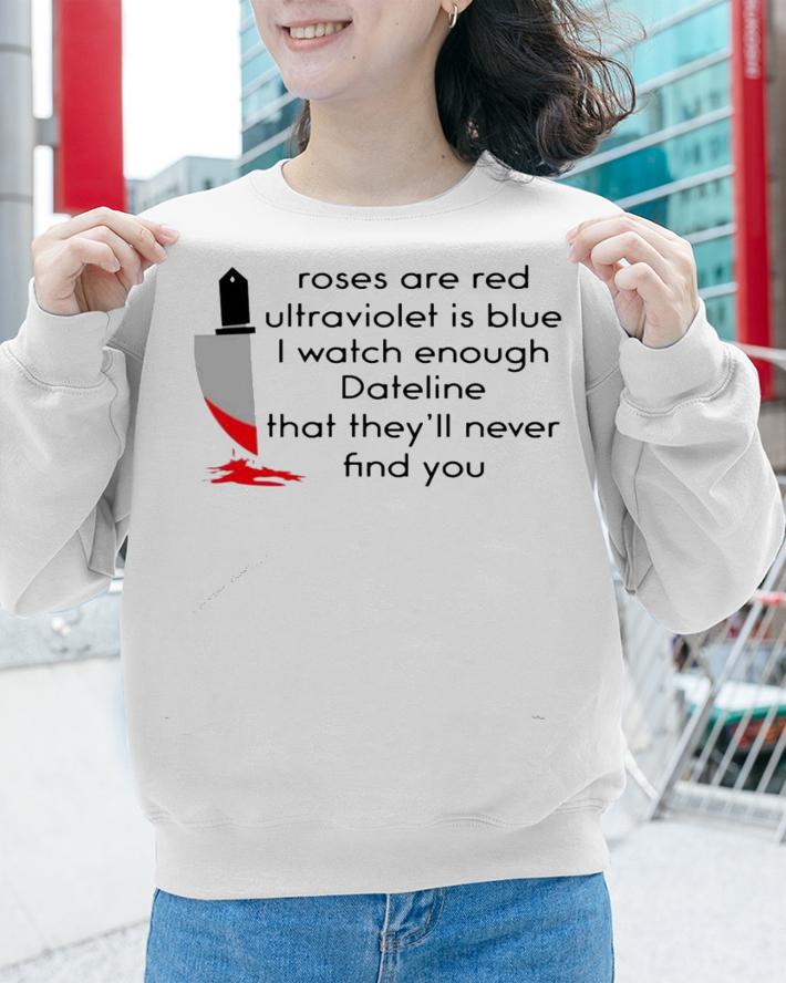 Roses are red ultraviolet is blue i watch enough dateline that theyll never find you shirt sweatshirt
