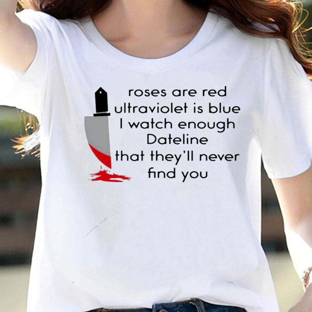 Roses are red ultraviolet is blue i watch enough dateline that theyll never find you shirt woman shirt