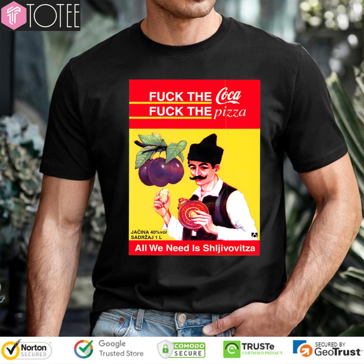 All We Need Is Sljivovica Fuck The Coca Fuck The Pizza Shirt
